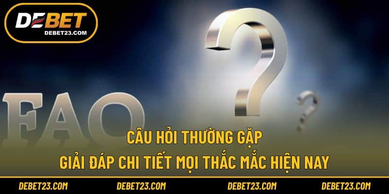 Câu Hỏi Thường Gặp - Giải Đáp Chi Tiết Mọi Thắc Mắc Hiện Nay