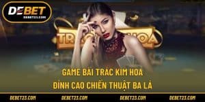 Game Bài Trác Kim Hoa - Đỉnh Cao Chiến Thuật Ba Lá